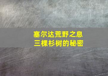 塞尔达荒野之息 三棵杉树的秘密